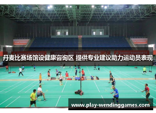 丹麦比赛场馆设健康咨询区 提供专业建议助力运动员表现
