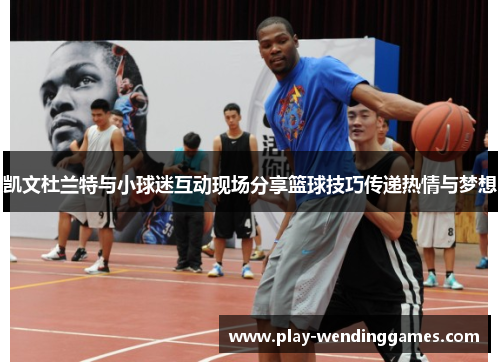 凯文杜兰特与小球迷互动现场分享篮球技巧传递热情与梦想