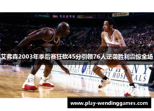 艾弗森2003年季后赛狂砍45分引领76人逆袭胜利震惊全场