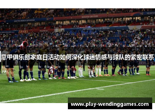 意甲俱乐部家庭日活动如何深化球迷情感与球队的紧密联系