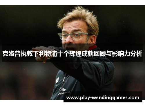 克洛普执教下利物浦十个辉煌成就回顾与影响力分析