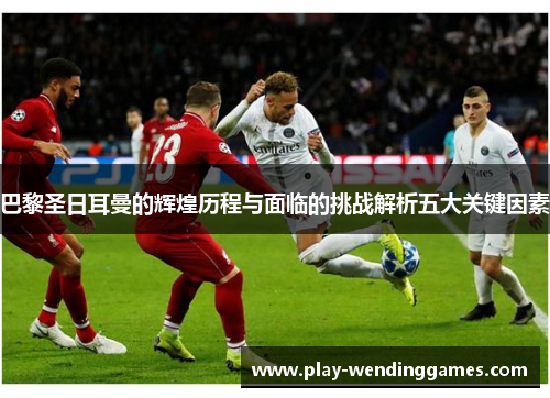 巴黎圣日耳曼的辉煌历程与面临的挑战解析五大关键因素