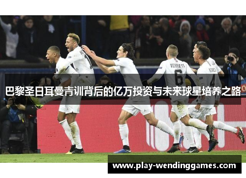 巴黎圣日耳曼青训背后的亿万投资与未来球星培养之路