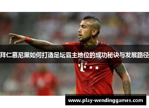 拜仁慕尼黑如何打造足坛霸主地位的成功秘诀与发展路径