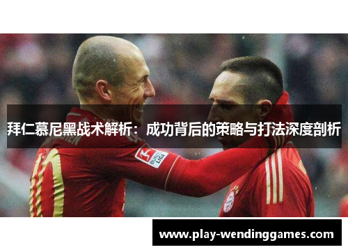 拜仁慕尼黑战术解析：成功背后的策略与打法深度剖析
