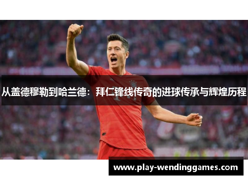 从盖德穆勒到哈兰德：拜仁锋线传奇的进球传承与辉煌历程