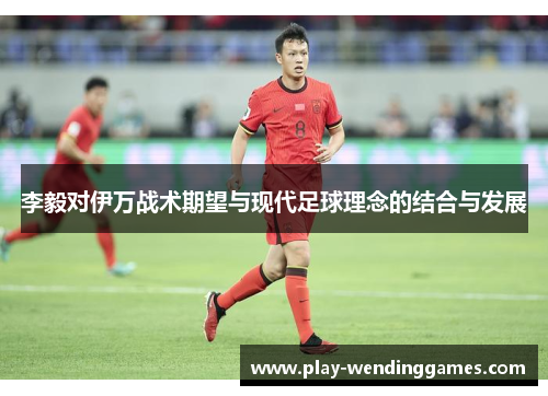 李毅对伊万战术期望与现代足球理念的结合与发展