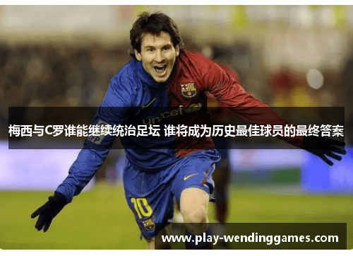 梅西与C罗谁能继续统治足坛 谁将成为历史最佳球员的最终答案