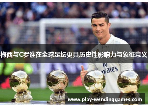 梅西与C罗谁在全球足坛更具历史性影响力与象征意义