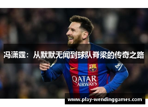 冯潇霆：从默默无闻到球队脊梁的传奇之路