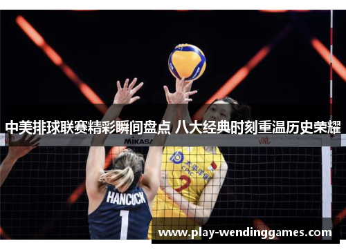 中美排球联赛精彩瞬间盘点 八大经典时刻重温历史荣耀