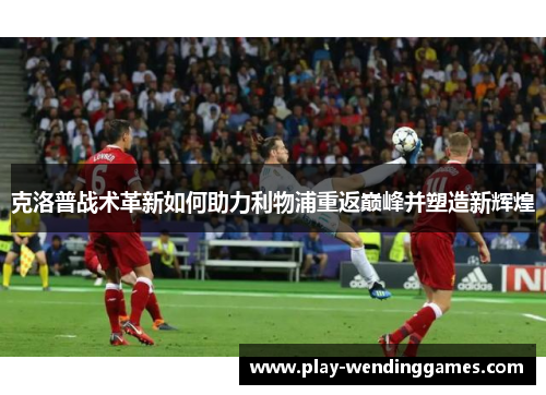 克洛普战术革新如何助力利物浦重返巅峰并塑造新辉煌
