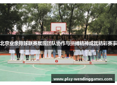 北京业余排球联赛展现团队协作与拼搏精神成就精彩赛事