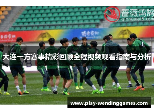 大连一方赛事精彩回顾全程视频观看指南与分析