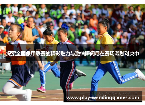 探索全国象甲联赛的精彩魅力与激情瞬间尽在赛场激烈对决中