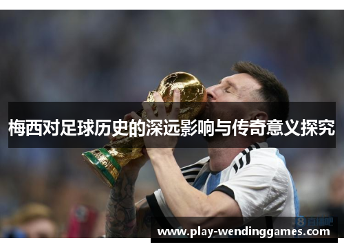 梅西对足球历史的深远影响与传奇意义探究