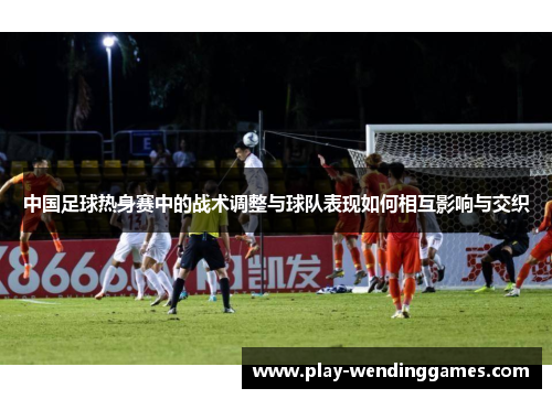 中国足球热身赛中的战术调整与球队表现如何相互影响与交织