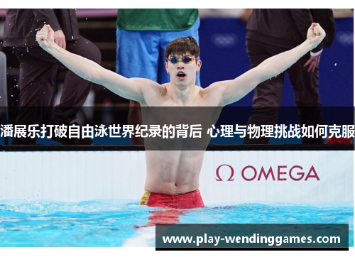 潘展乐打破自由泳世界纪录的背后 心理与物理挑战如何克服
