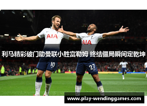 利马精彩破门助曼联小胜富勒姆 终结僵局瞬间定乾坤