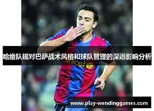 哈维队规对巴萨战术风格和球队管理的深远影响分析