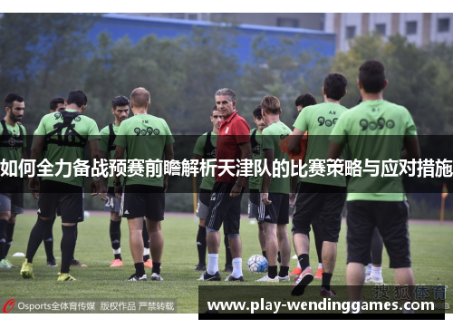如何全力备战预赛前瞻解析天津队的比赛策略与应对措施