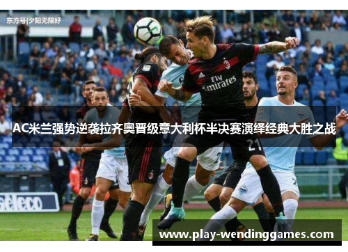 AC米兰强势逆袭拉齐奥晋级意大利杯半决赛演绎经典大胜之战