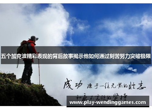 五个加克波精彩表现的背后故事揭示他如何通过刻苦努力突破极限