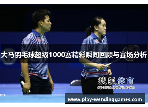 大马羽毛球超级1000赛精彩瞬间回顾与赛场分析