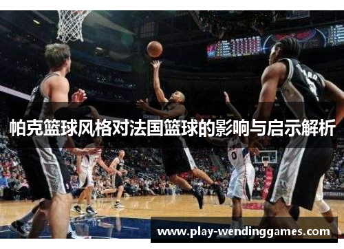 帕克篮球风格对法国篮球的影响与启示解析