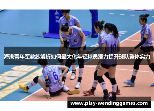 海港青年军教练解析如何最大化年轻球员潜力提升球队整体实力