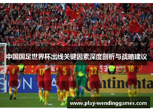 中国国足世界杯出线关键因素深度剖析与战略建议