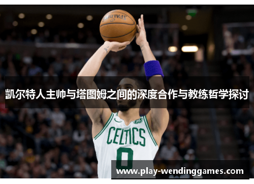 凯尔特人主帅与塔图姆之间的深度合作与教练哲学探讨