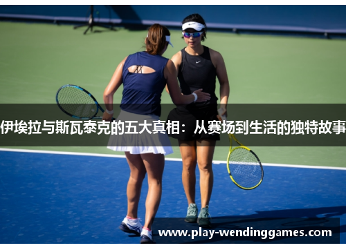 伊埃拉与斯瓦泰克的五大真相：从赛场到生活的独特故事