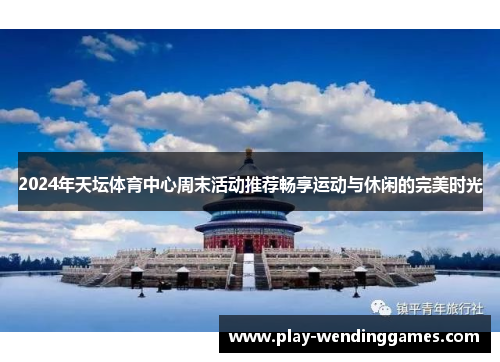 2024年天坛体育中心周末活动推荐畅享运动与休闲的完美时光