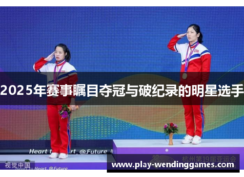 2025年赛事瞩目夺冠与破纪录的明星选手