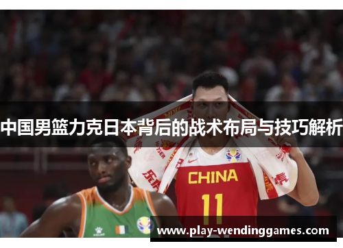 中国男篮力克日本背后的战术布局与技巧解析