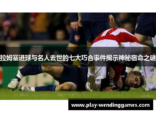 拉姆塞进球与名人去世的七大巧合事件揭示神秘宿命之谜