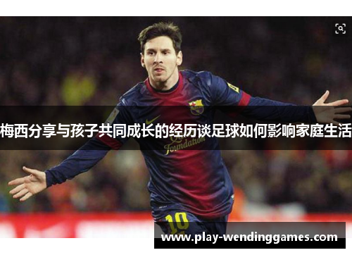 梅西分享与孩子共同成长的经历谈足球如何影响家庭生活