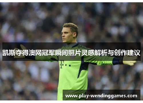 凯斯夺得澳网冠军瞬间照片灵感解析与创作建议