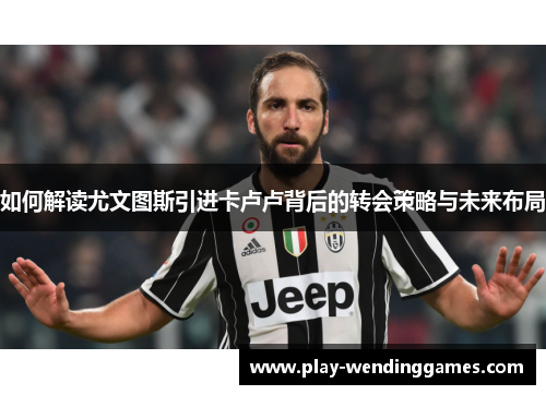 如何解读尤文图斯引进卡卢卢背后的转会策略与未来布局