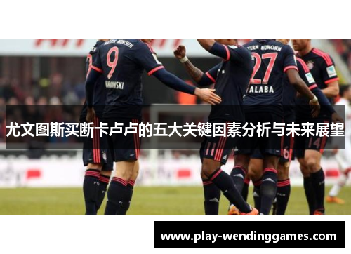 尤文图斯买断卡卢卢的五大关键因素分析与未来展望