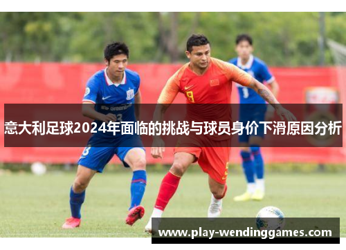 意大利足球2024年面临的挑战与球员身价下滑原因分析
