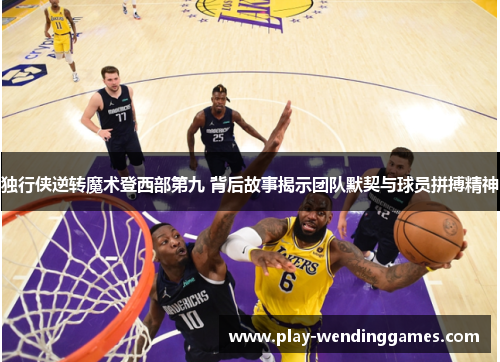 独行侠逆转魔术登西部第九 背后故事揭示团队默契与球员拼搏精神