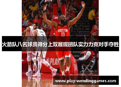 火箭队八名球员得分上双展现团队实力力克对手夺胜