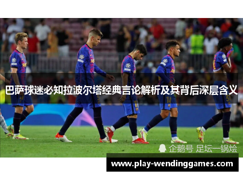 巴萨球迷必知拉波尔塔经典言论解析及其背后深层含义
