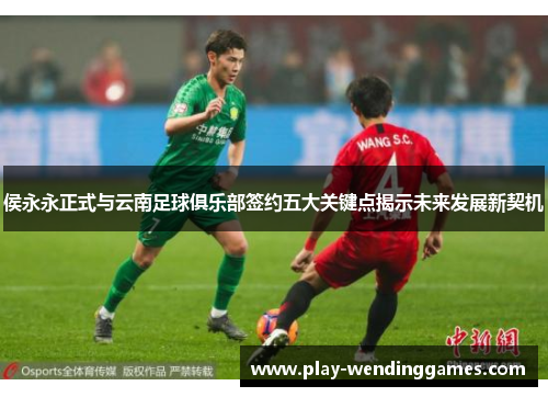 侯永永正式与云南足球俱乐部签约五大关键点揭示未来发展新契机