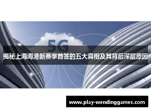 揭秘上海海港新赛季首签的五大真相及其背后深层原因