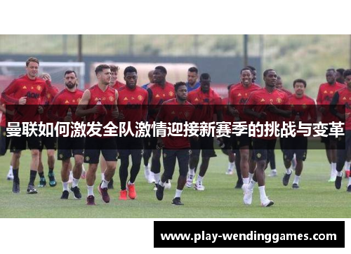 曼联如何激发全队激情迎接新赛季的挑战与变革