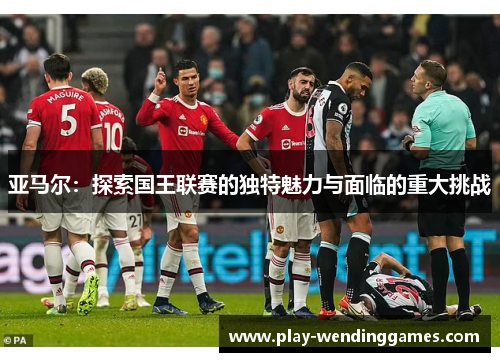 亚马尔：探索国王联赛的独特魅力与面临的重大挑战