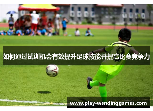 如何通过试训机会有效提升足球技能并提高比赛竞争力